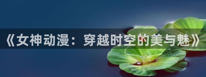 里番监禁动漫在线观看：《女神动漫：穿越时空的美与魅》配图