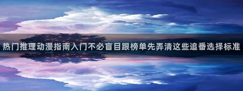 在线旧番里番动漫观看：热门推理动漫指南入门不必盲目跟榜单先弄清这些追番选择标准配图