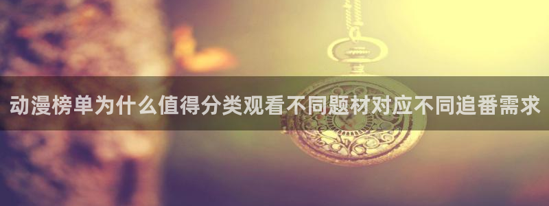 里番动漫网站在线观看：动漫榜单为什么值得分类观看不同题材对应不同追番需求配图