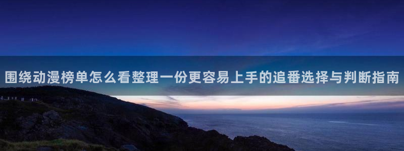 动漫在线里番观看:围绕动漫榜单怎么看整理一份更容易上手的追番选择与判断指南配图