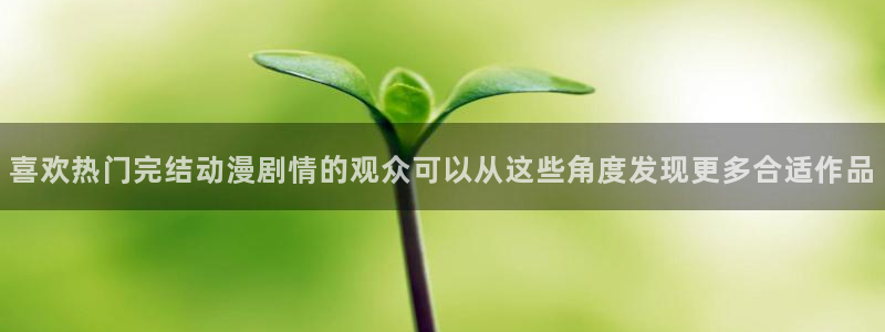 里番动漫手机在线观看:喜欢热门完结动漫剧情的观众可以从这些角度发现更多合适作品配图