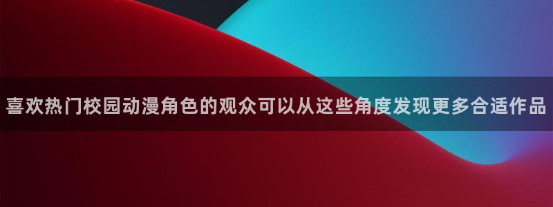 里番伦理动漫在线观看：喜欢热门校园动漫角色的观众可以从这些角度发现更多合适作品配图