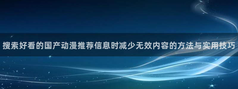 里番男男在线观看动漫：搜索好看的国产动漫推荐信息时减少无效内容的方法与实用技巧配图