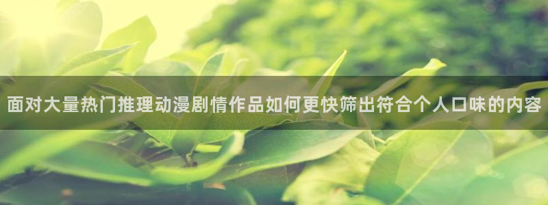 工口动漫里番在线观看:面对大量热门推理动漫剧情作品如何更快筛出符合个人口味的内容配图