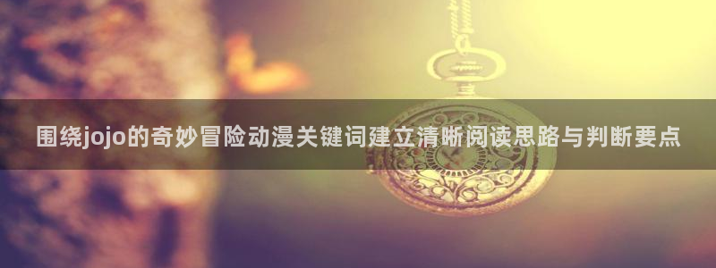 里有番动漫在线观看:围绕jojo的奇妙冒险动漫关键词建立清晰阅读思路与判断要点配图
