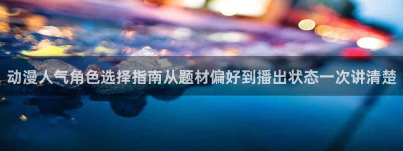 伦理里番动漫在线观看:动漫人气角色选择指南从题材偏好到播出状态一次讲清楚配图