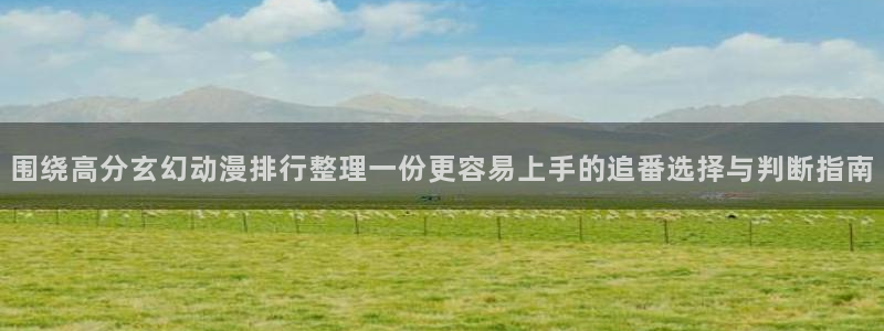 在线旧番里番动漫观看:围绕高分玄幻动漫排行整理一份更容易上手的追番选择与判断指南配图
