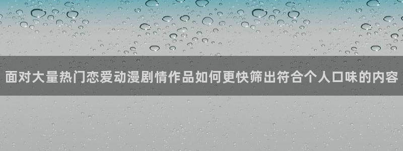 里有番动漫在线观看:面对大量热门恋爱动漫剧情作品如何更快筛出符合个人口味的内容配图